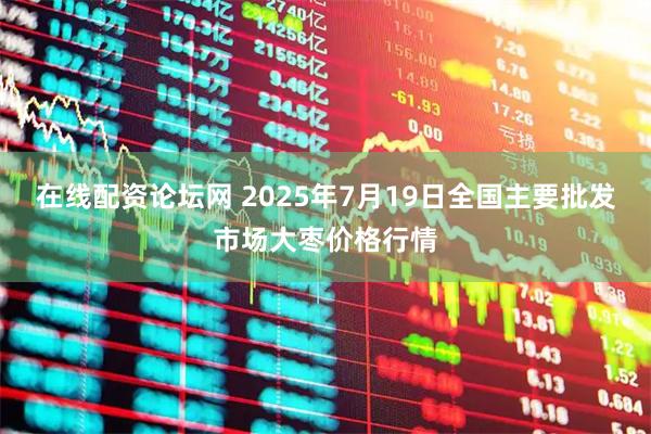 在线配资论坛网 2025年7月19日全国主要批发市场大枣价格行情