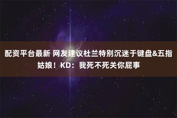 配资平台最新 网友建议杜兰特别沉迷于键盘&五指姑娘！KD：我死不死关你屁事