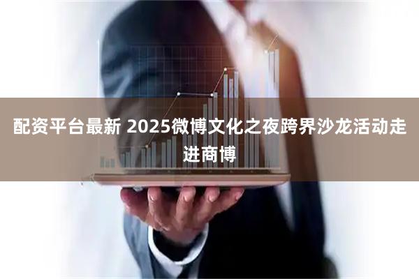 配资平台最新 2025微博文化之夜跨界沙龙活动走进商博