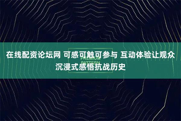 在线配资论坛网 可感可触可参与 互动体验让观众沉浸式感悟抗战历史