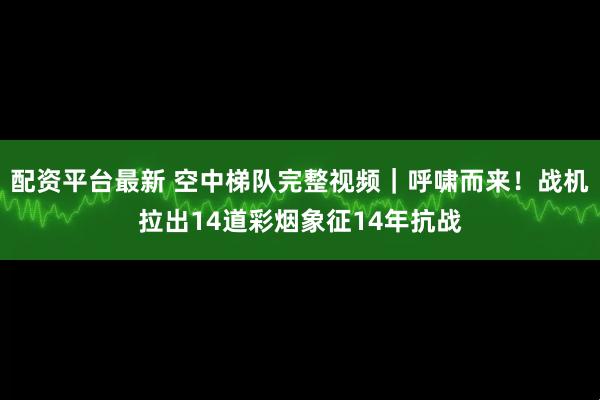 配资平台最新 空中梯队完整视频｜呼啸而来！战机拉出14道彩烟象征14年抗战