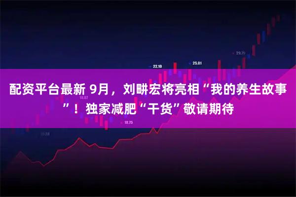 配资平台最新 9月，刘畊宏将亮相“我的养生故事”！独家减肥“干货”敬请期待
