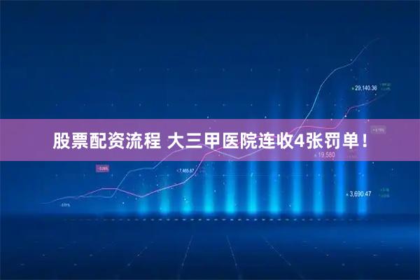 股票配资流程 大三甲医院连收4张罚单！