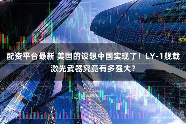 配资平台最新 美国的设想中国实现了！LY-1舰载激光武器究竟有多强大？