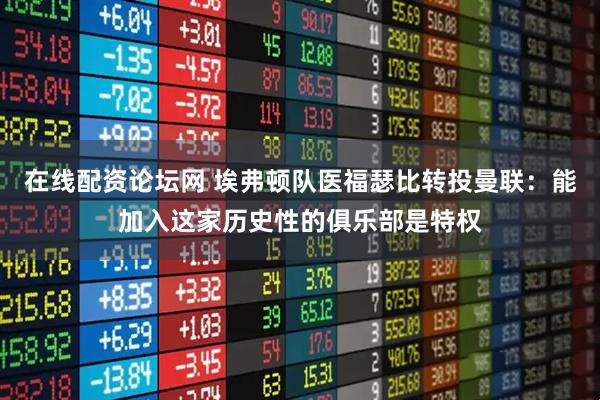 在线配资论坛网 埃弗顿队医福瑟比转投曼联：能加入这家历史性的俱乐部是特权