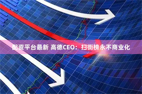配资平台最新 高德CEO：扫街榜永不商业化