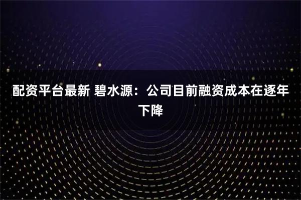 配资平台最新 碧水源：公司目前融资成本在逐年下降