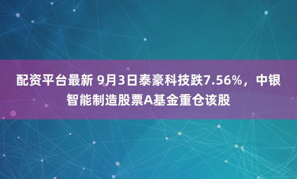 配资平台最新 9月3日泰豪科技跌7.56%，中银智能制造股票A基金重仓该股