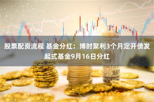 股票配资流程 基金分红：博时聚利3个月定开债发起式基金9月16日分红