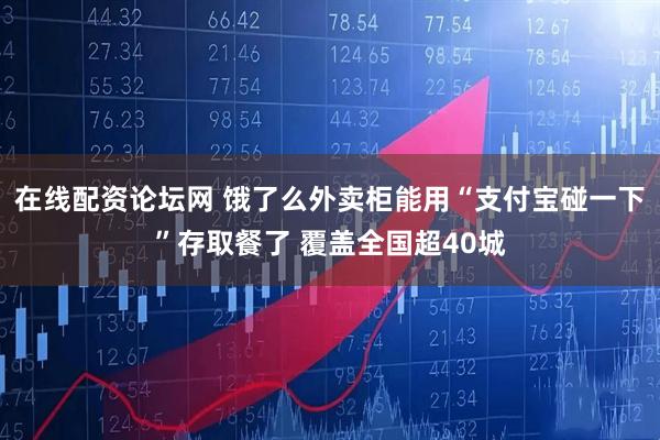 在线配资论坛网 饿了么外卖柜能用“支付宝碰一下”存取餐了 覆盖全国超40城