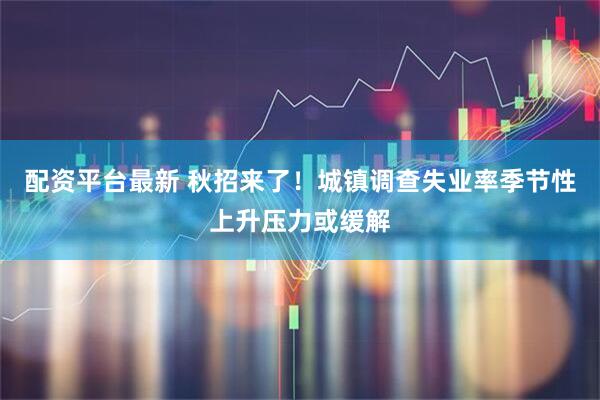 配资平台最新 秋招来了！城镇调查失业率季节性上升压力或缓解