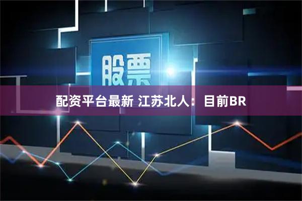 配资平台最新 江苏北人：目前BR