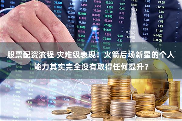 股票配资流程 灾难级表现！火箭后场新星的个人能力其实完全没有取得任何提升？