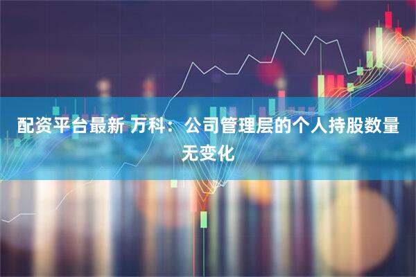 配资平台最新 万科：公司管理层的个人持股数量无变化