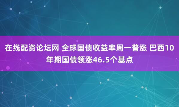 在线配资论坛网 全球国债收益率周一普涨 巴西10年期国债领涨46.5个基点
