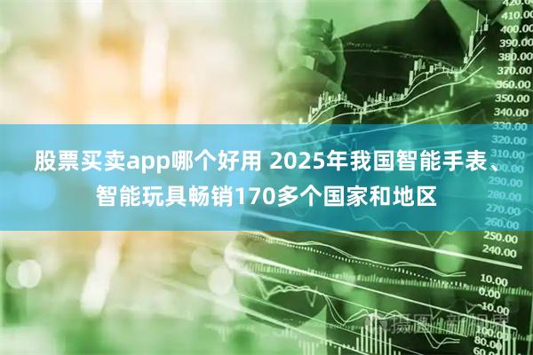股票买卖app哪个好用 2025年我国智能手表、智能玩具畅销170多个国家和地区
