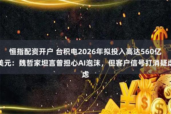 恒指配资开户 台积电2026年拟投入高达560亿美元：魏哲家坦言曾担心AI泡沫，但客户信号打消疑虑