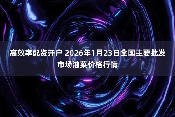 高效率配资开户 2026年1月23日全国主要批发市场油菜价格行情