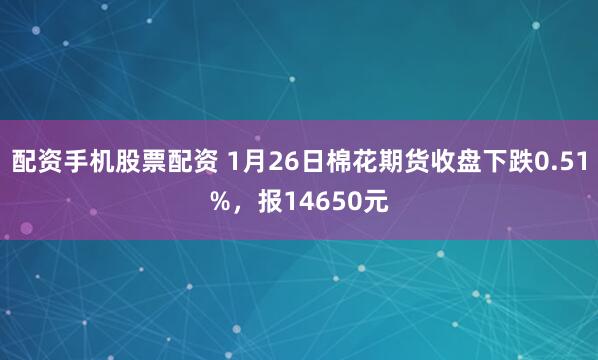 配资手机股票配资 1月26日棉花期货收盘下跌0.51%，报14650元