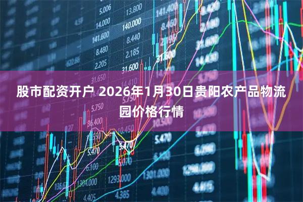 股市配资开户 2026年1月30日贵阳农产品物流园价格行情