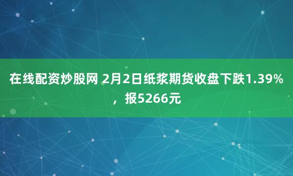 在线配资炒股网 2月2日纸浆期货收盘下跌1.39%，报5266元