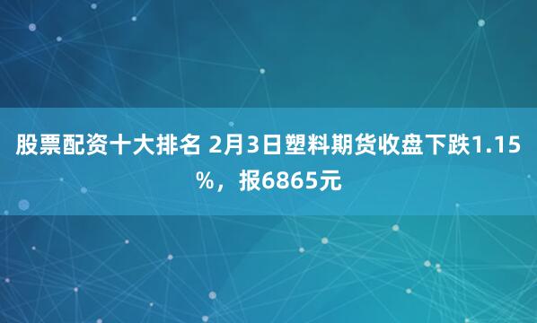 股票配资十大排名 2月3日塑料期货收盘下跌1.15%，报6865元