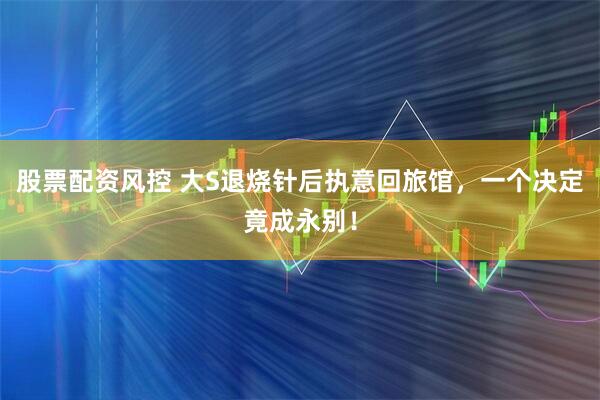 股票配资风控 大S退烧针后执意回旅馆，一个决定竟成永别！