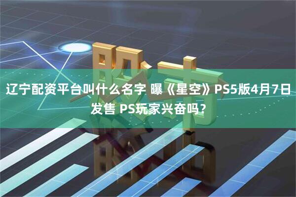辽宁配资平台叫什么名字 曝《星空》PS5版4月7日发售 PS玩家兴奋吗？