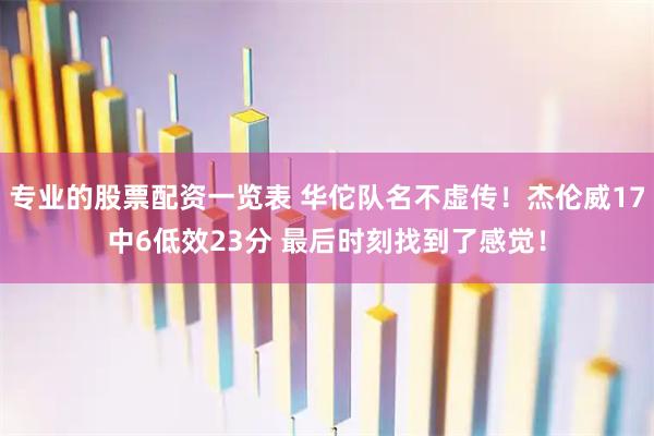 专业的股票配资一览表 华佗队名不虚传！杰伦威17中6低效23分 最后时刻找到了感觉！