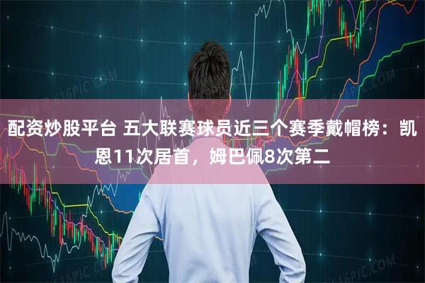 配资炒股平台 五大联赛球员近三个赛季戴帽榜：凯恩11次居首，姆巴佩8次第二