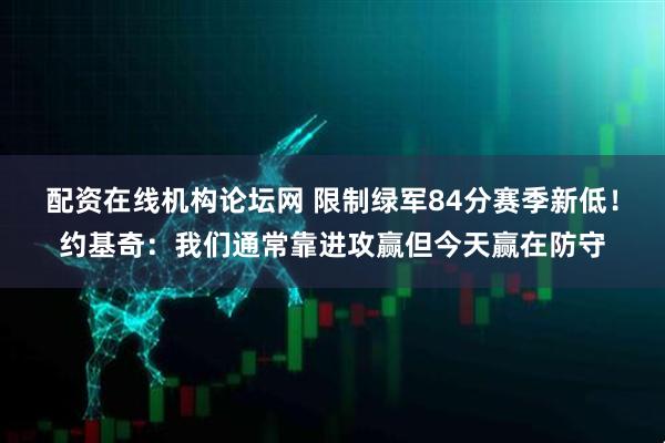 配资在线机构论坛网 限制绿军84分赛季新低！约基奇：我们通常靠进攻赢但今天赢在防守