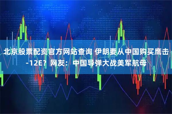 北京股票配资官方网站查询 伊朗要从中国购买鹰击-12E？网友：中国导弹大战美军航母