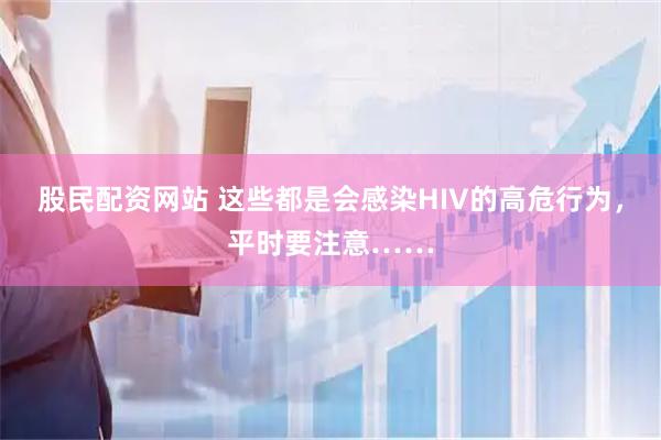 股民配资网站 这些都是会感染HIV的高危行为，平时要注意……
