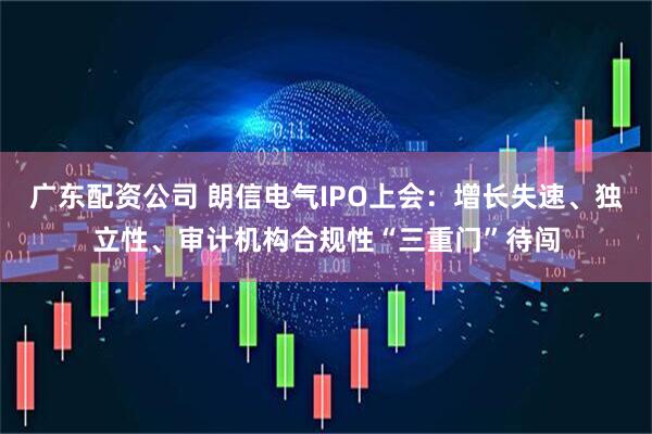 广东配资公司 朗信电气IPO上会：增长失速、独立性、审计机构合规性“三重门”待闯