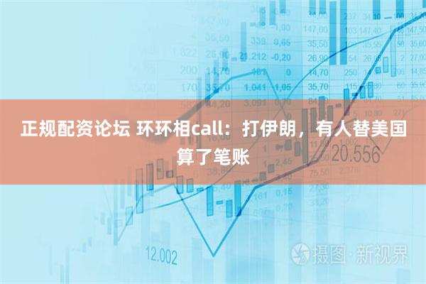 正规配资论坛 环环相call：打伊朗，有人替美国算了笔账