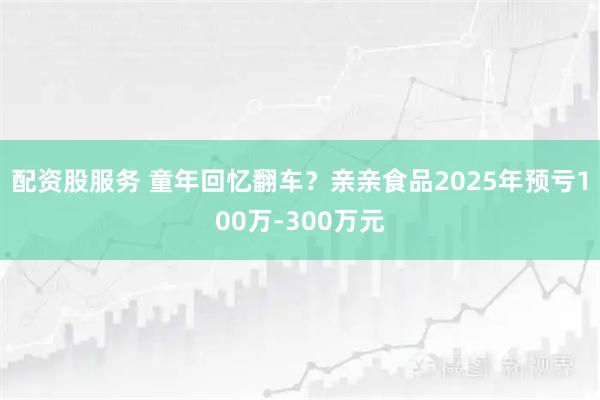 配资股服务 童年回忆翻车？亲亲食品2025年预亏100万-300万元