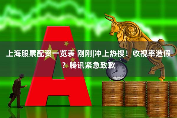 上海股票配资一览表 刚刚|冲上热搜！收视率造假？腾讯紧急致歉