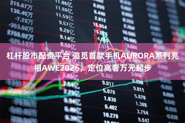 杠杆股市配资平台 追觅首款手机AURORA系列亮相AWE2026，定位高奢万元起步