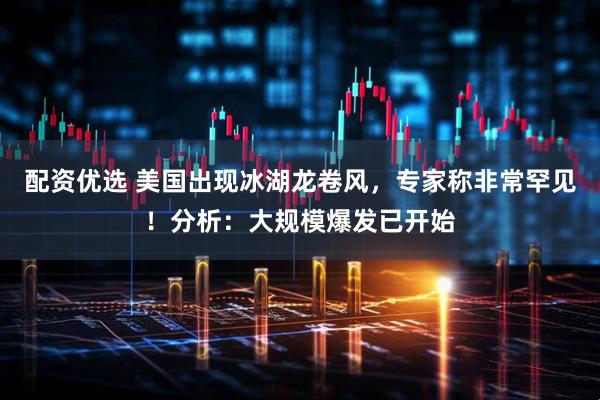 配资优选 美国出现冰湖龙卷风，专家称非常罕见！分析：大规模爆发已开始