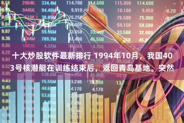 十大炒股软件最新排行 1994年10月，我国403号核潜艇在训练结束后，返回青岛基地。突然