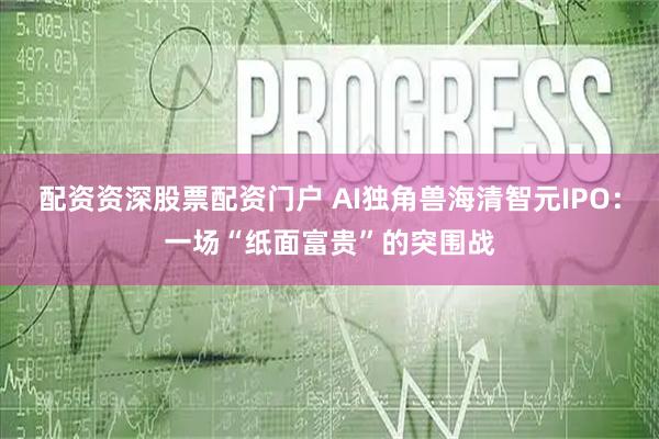 配资资深股票配资门户 AI独角兽海清智元IPO：一场“纸面富贵”的突围战