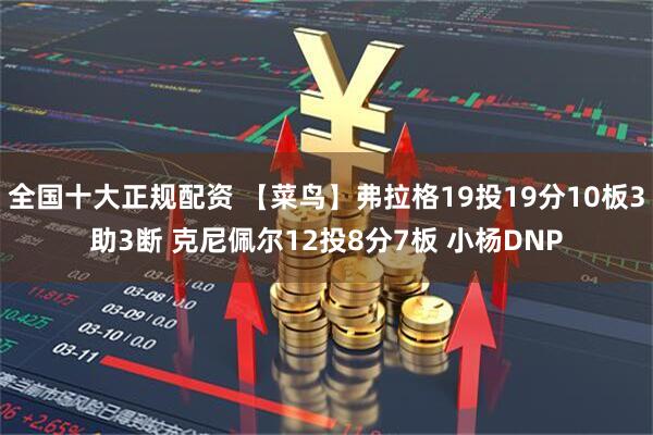 全国十大正规配资 【菜鸟】弗拉格19投19分10板3助3断 克尼佩尔12投8分7板 小杨DNP