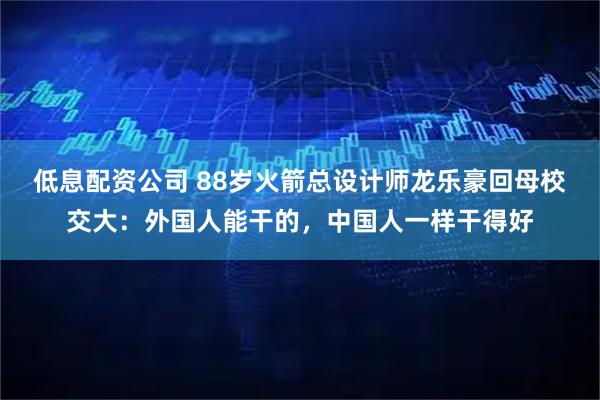 低息配资公司 88岁火箭总设计师龙乐豪回母校交大：外国人能干的，中国人一样干得好
